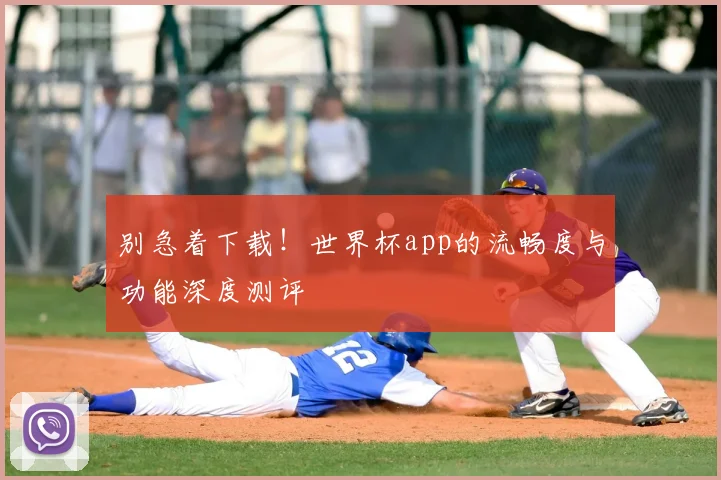 别急着下载！世界杯app的流畅度与功能深度测评