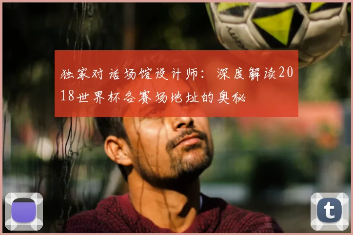独家对话场馆设计师：深度解读2018世界杯各赛场地址的奥秘