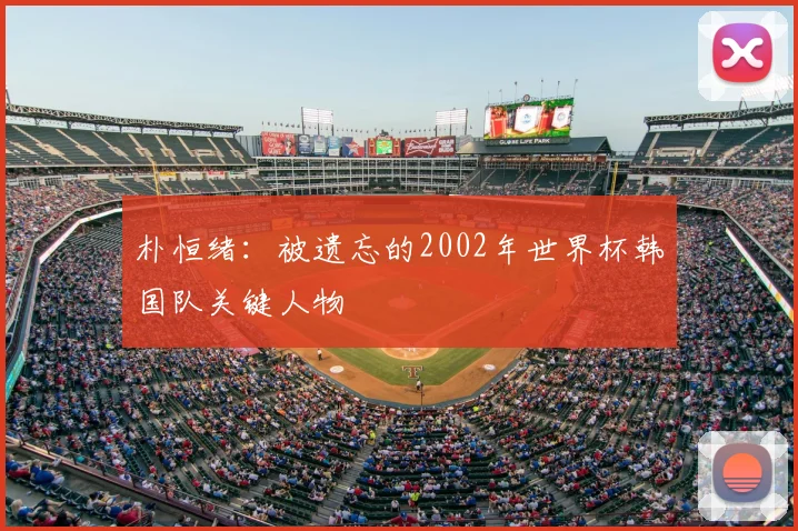 朴恒绪：被遗忘的2002年世界杯韩国队关键人物