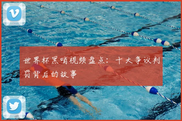 世界杯黑哨视频盘点：十大争议判罚背后的故事