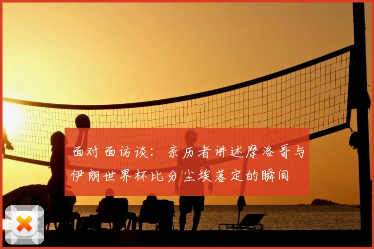 面对面访谈：亲历者讲述摩洛哥与伊朗世界杯比分尘埃落定的瞬间