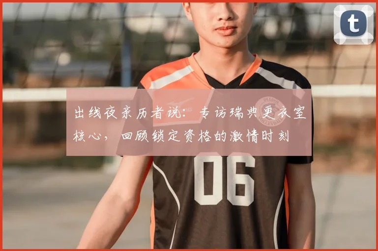 出线夜亲历者说：专访瑞典更衣室核心，回顾锁定资格的激情时刻