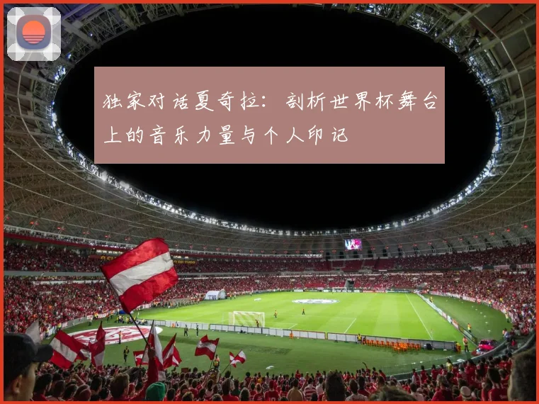 独家对话夏奇拉：剖析世界杯舞台上的音乐力量与个人印记