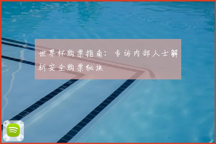 世界杯购票指南：专访内部人士解析安全购票秘诀