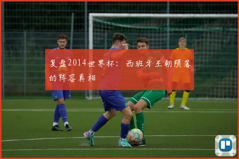 复盘2014世界杯：西班牙王朝陨落的阵容真相