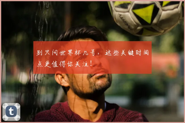 别只问世界杯几号，这些关键时间点更值得你关注！