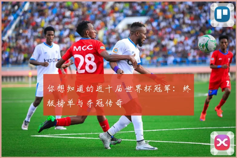 你想知道的近十届世界杯冠军：终极榜单与夺冠传奇