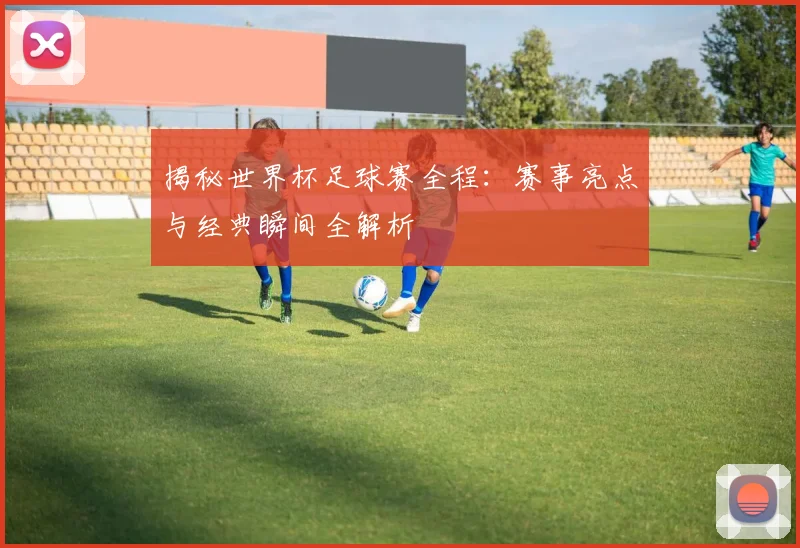 揭秘世界杯足球赛全程：赛事亮点与经典瞬间全解析