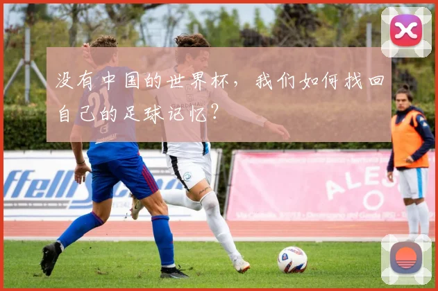 没有中国的世界杯，我们如何找回自己的足球记忆？