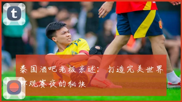 泰国酒吧老板亲述：打造完美世界杯观赛夜的秘诀