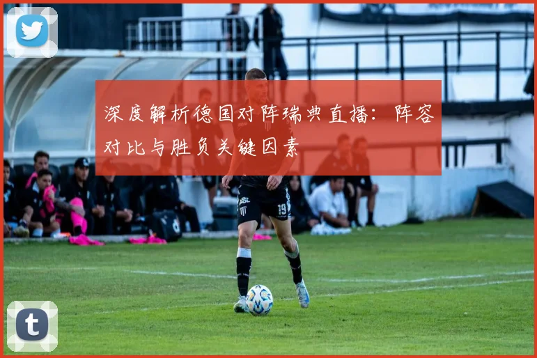 深度解析德国对阵瑞典直播：阵容对比与胜负关键因素