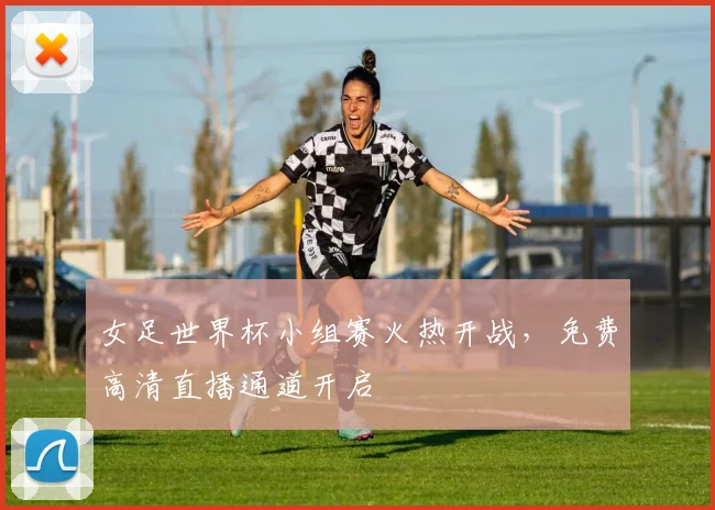 女足世界杯小组赛火热开战，免费高清直播通道开启