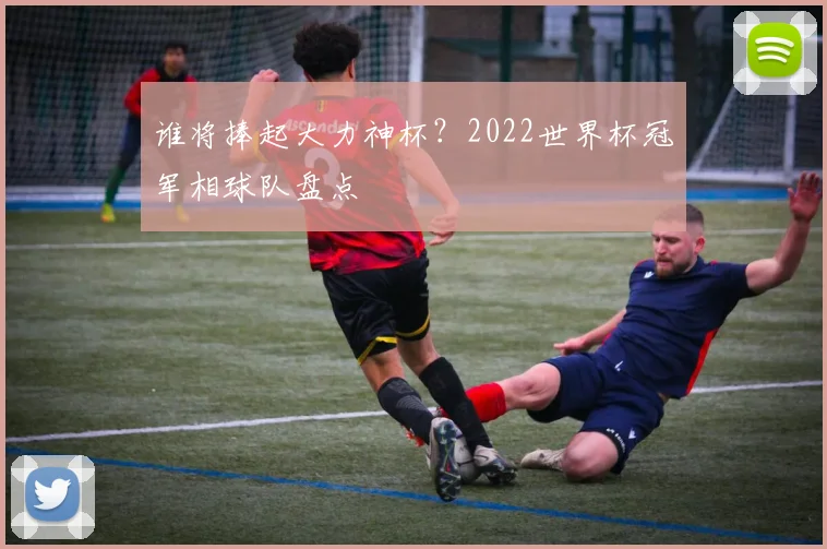 谁将捧起大力神杯？2022世界杯冠军相球队盘点