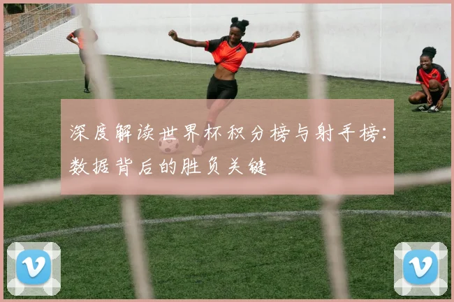 深度解读世界杯积分榜与射手榜：数据背后的胜负关键