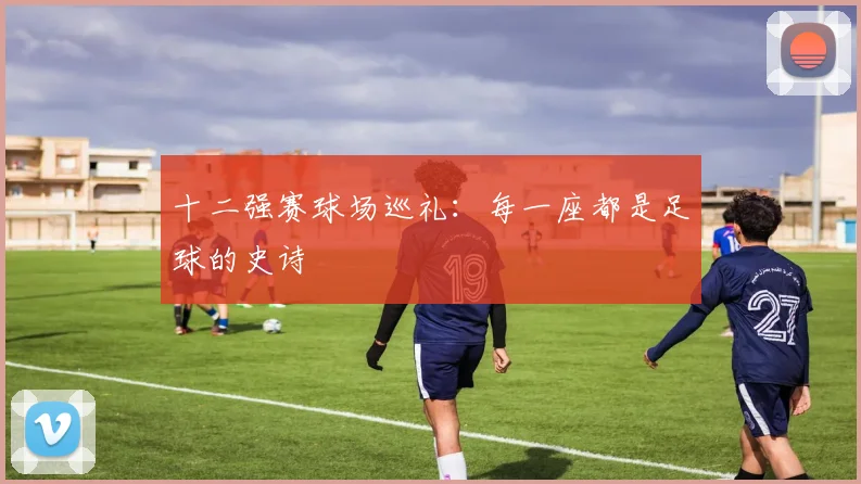 十二强赛球场巡礼：每一座都是足球的史诗