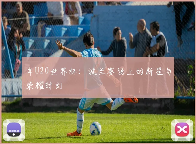 年U20世界杯：波兰赛场上的新星与荣耀时刻