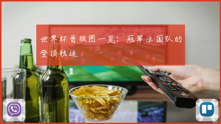 世界杯晋级图一览：冠军法国队的登顶轨迹