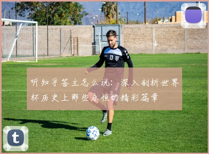 听知乎答主怎么说：深入剖析世界杯历史上那些永恒的精彩篇章