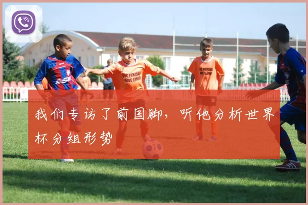 我们专访了前国脚，听他分析世界杯分组形势