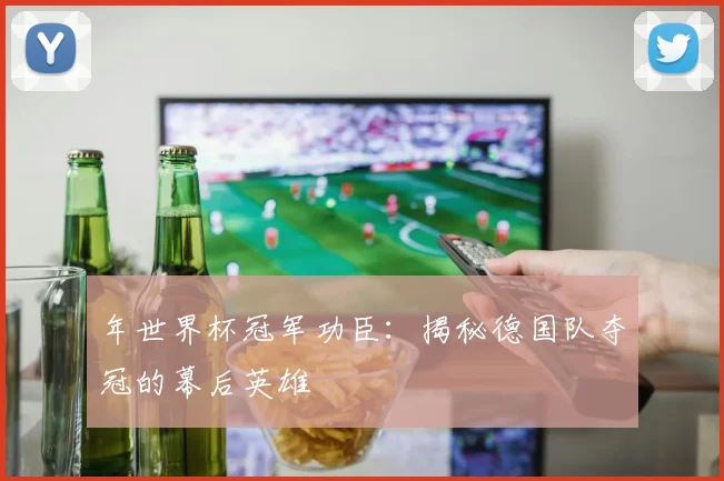 年世界杯冠军功臣：揭秘德国队夺冠的幕后英雄