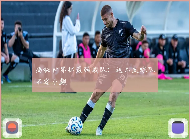 揭秘世界杯最强战队：这几支球队不容小觑