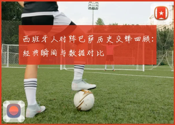 西班牙人对阵巴萨历史交锋回顾：经典瞬间与数据对比