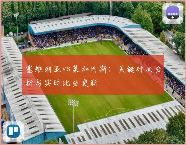 塞维利亚vs莱加内斯：关键对决分析与实时比分更新