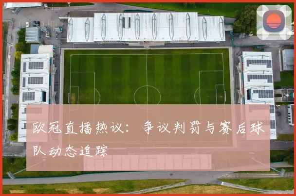 欧冠直播热议：争议判罚与赛后球队动态追踪