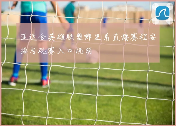 亚运会英雄联盟哪里看直播赛程安排与观赛入口说明