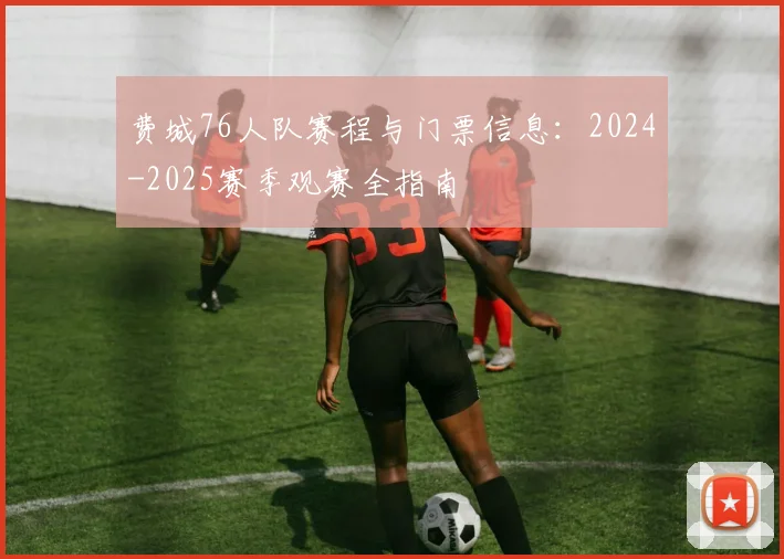 费城76人队赛程与门票信息：2024-2025赛季观赛全指南