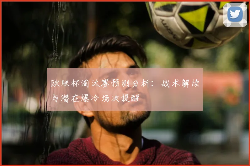 欧联杯淘汰赛预测分析：战术解读与潜在爆冷场次提醒