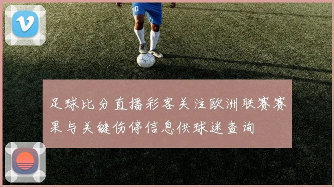 足球比分直播彩客关注欧洲联赛赛果与关键伤停信息供球迷查询
