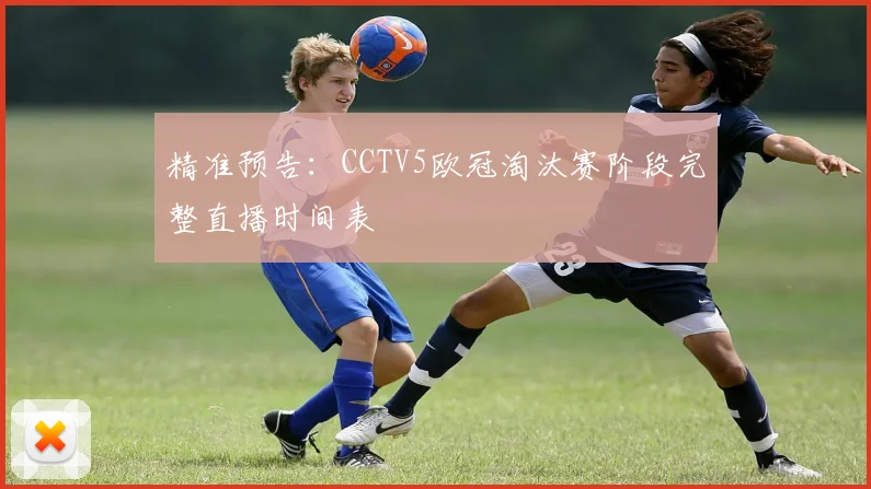 精准预告：CCTV5欧冠淘汰赛阶段完整直播时间表