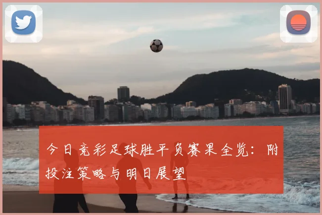今日竞彩足球胜平负赛果全览：附投注策略与明日展望