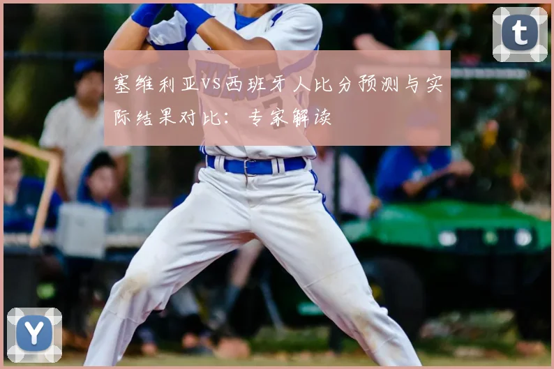 塞维利亚vs西班牙人比分预测与实际结果对比：专家解读