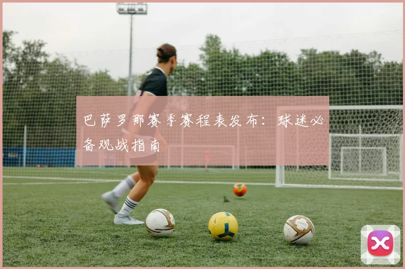 巴萨罗那赛季赛程表发布：球迷必备观战指南