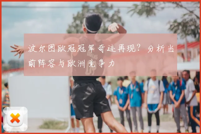 波尔图欧冠冠军奇迹再现？分析当前阵容与欧洲竞争力