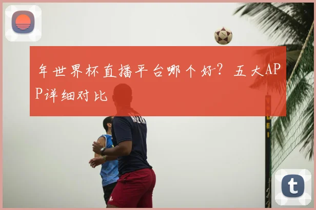年世界杯直播平台哪个好？五大APP详细对比