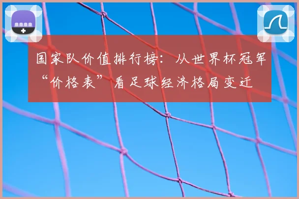 国家队价值排行榜：从世界杯冠军“价格表”看足球经济格局变迁