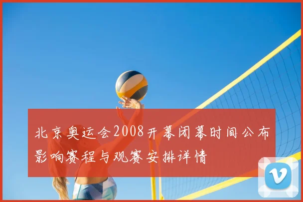 北京奥运会2008开幕闭幕时间公布影响赛程与观赛安排详情