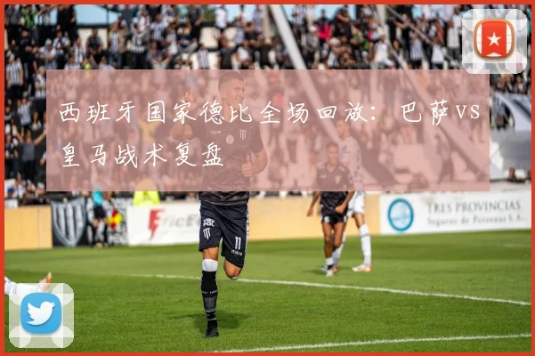 西班牙国家德比全场回放:巴萨vs皇马战术复盘