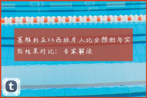 塞维利亚vs西班牙人比分预测与实际结果对比：专家解读