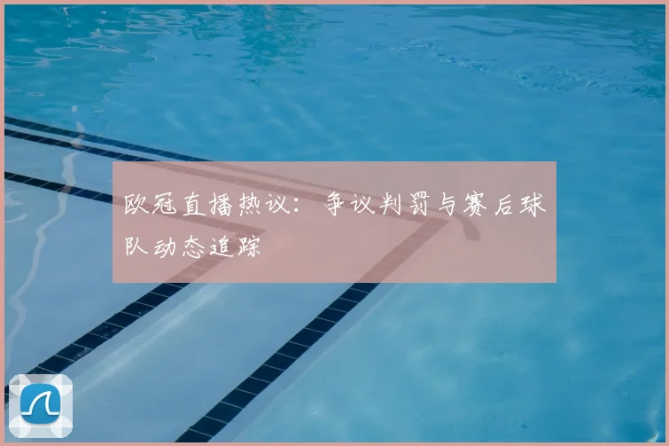 欧冠直播热议：争议判罚与赛后球队动态追踪