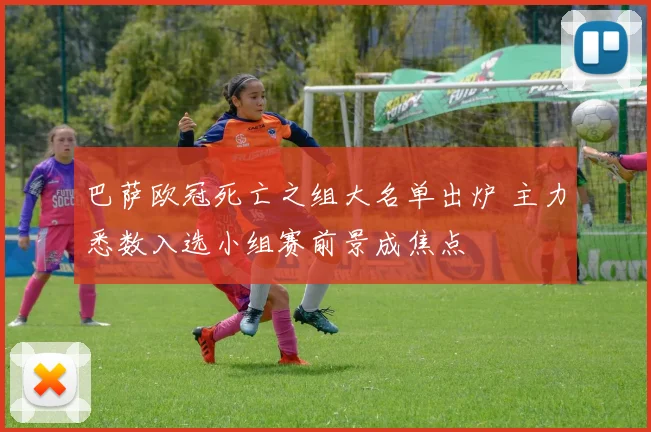 巴萨欧冠死亡之组大名单出炉 主力悉数入选小组赛前景成焦点