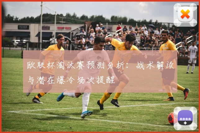 欧联杯淘汰赛预测分析：战术解读与潜在爆冷场次提醒