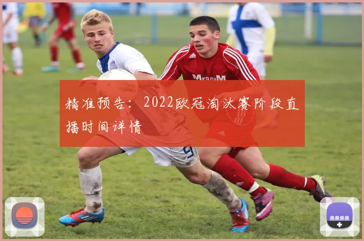 精准预告：2022欧冠淘汰赛阶段直播时间详情